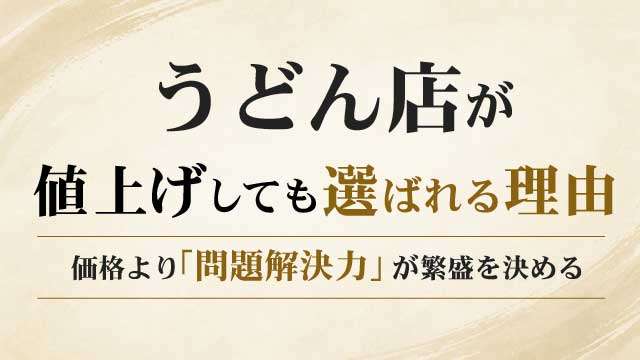 うどん店が値上げしても選ばれる理由｜価格よりも「問題解決力」が繁盛を決める