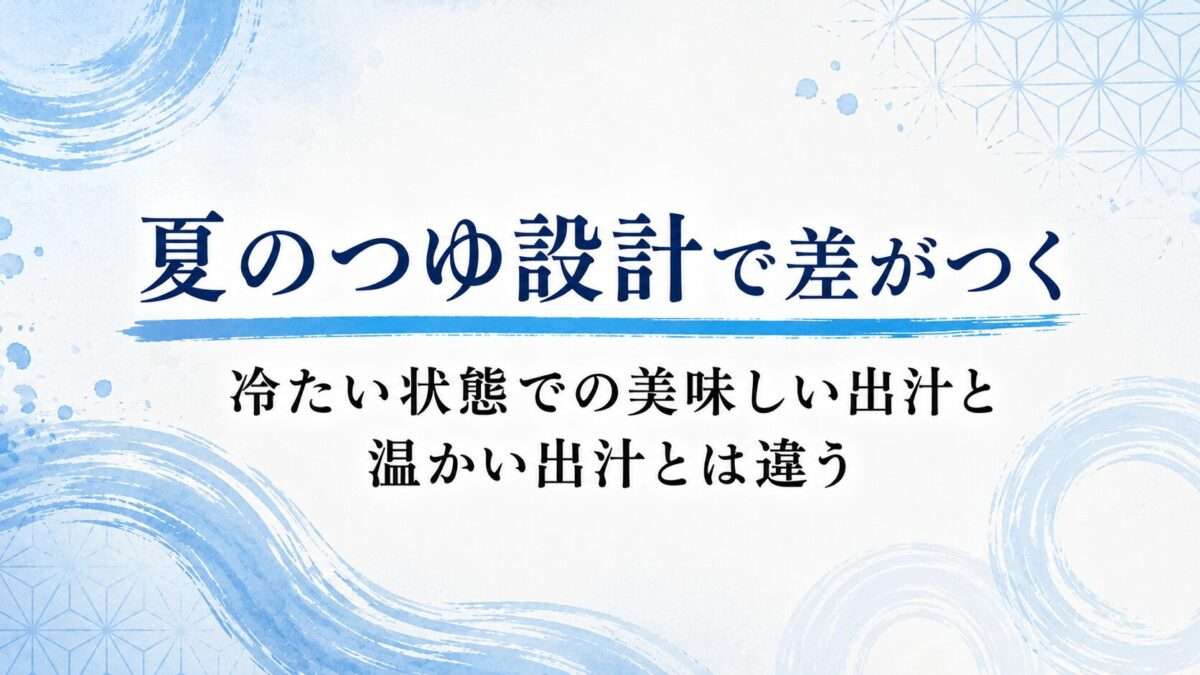 夏のつゆ設計で差がつく｜冷たい状態での美味しい出汁と温かい出汁とは違う