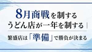 ８月商戦を制するうどん店が一年を制する｜繁盛店は準備で勝負が決まる