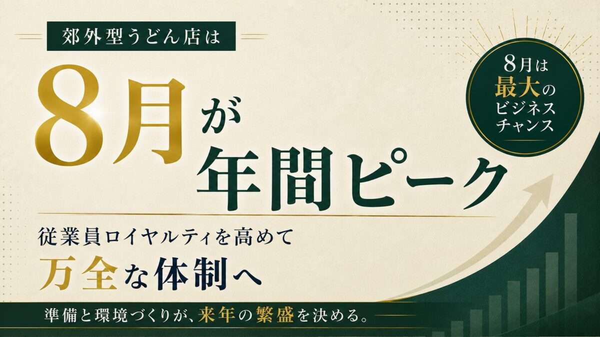 郊外型うどん店は8月が年間ピーク｜従業員ロイヤルティを高めて万全な対策へ｜準備と環境づくりが、来年の繁盛を決める。｜８月は最大のビジネスチャンス