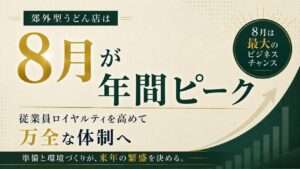 郊外型うどん店は8月が年間ピーク｜従業員ロイヤルティを高めて万全な対策へ｜準備と環境づくりが、来年の繁盛を決める。｜８月は最大のビジネスチャンス
