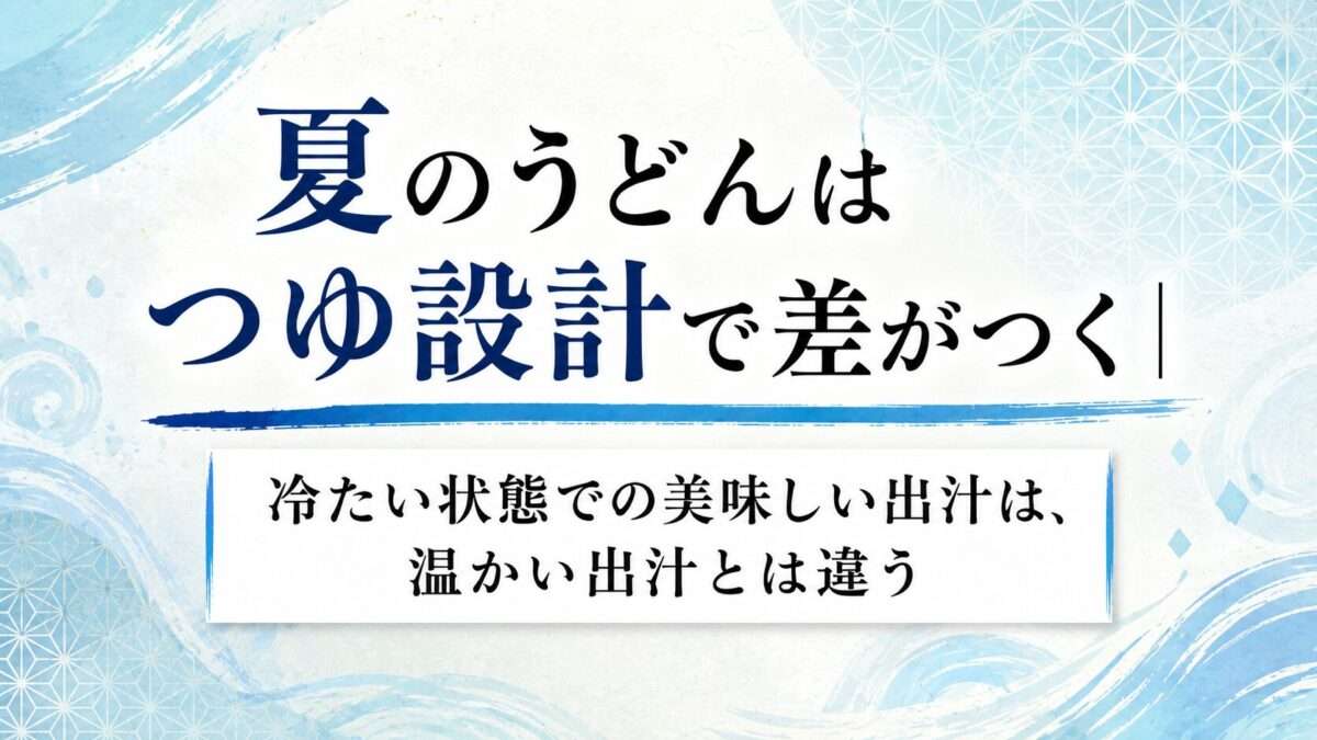 夏のうどんはつゆ設計で差がつく｜冷たい状態での美味しい出汁は、温かい出汁とは違う