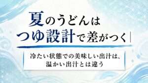 夏のうどんはつゆ設計で差がつく|冷たい状態での美味しい出汁は、温かい出汁とは違う